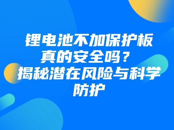 鋰電池不加保護板真的安全嗎？揭秘潛在風險與科學防護
